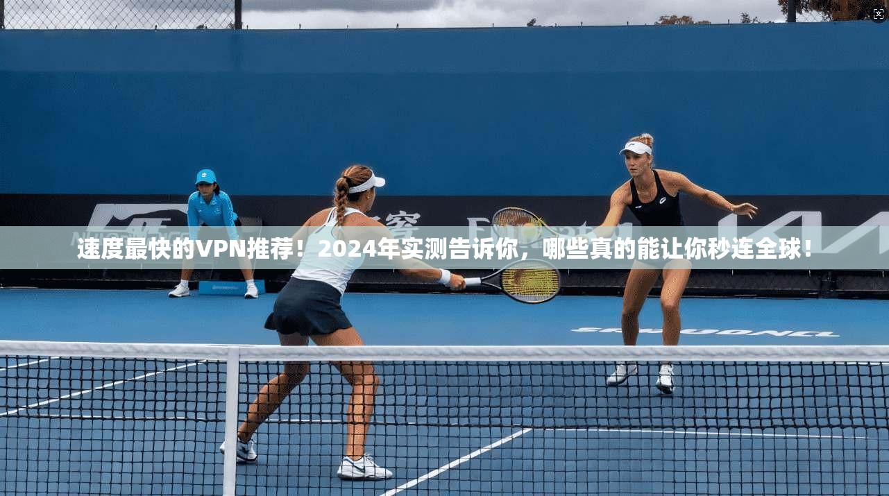 速度最快的VPN推荐！2024年实测告诉你，哪些真的能让你秒连全球！