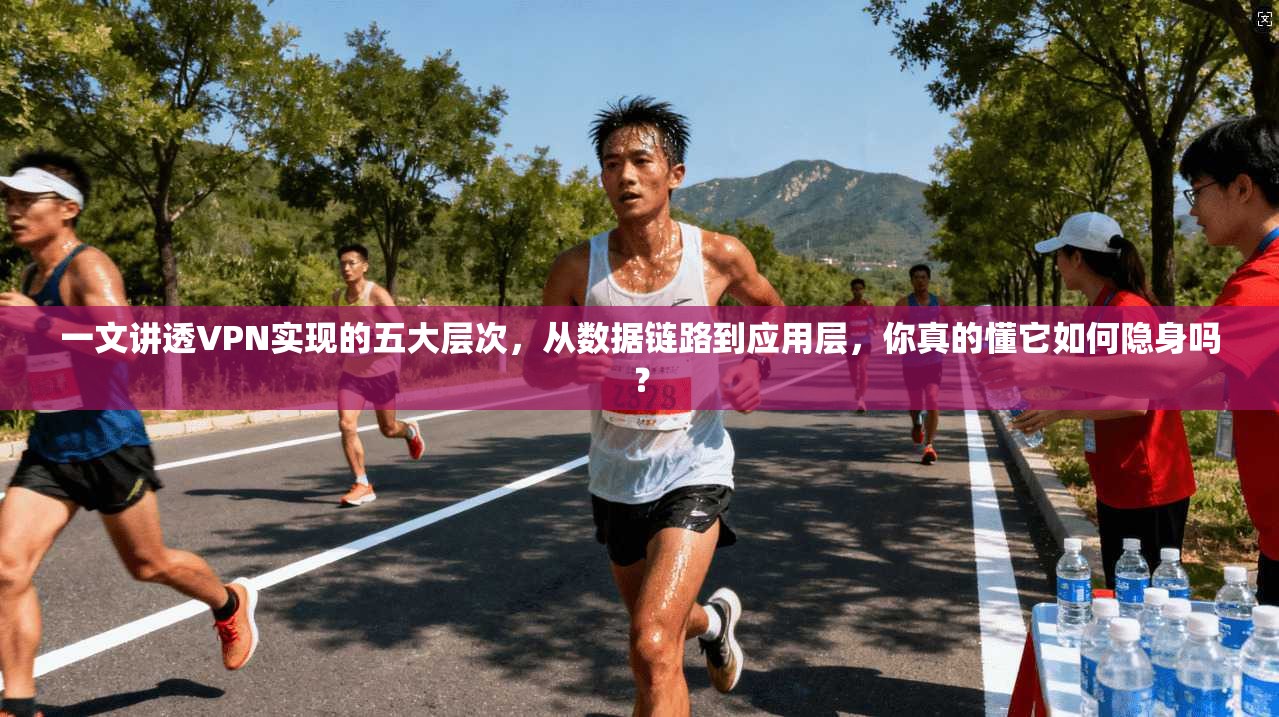 一文讲透VPN实现的五大层次,从数据链路到应用层,你真的懂它如何隐身吗?
