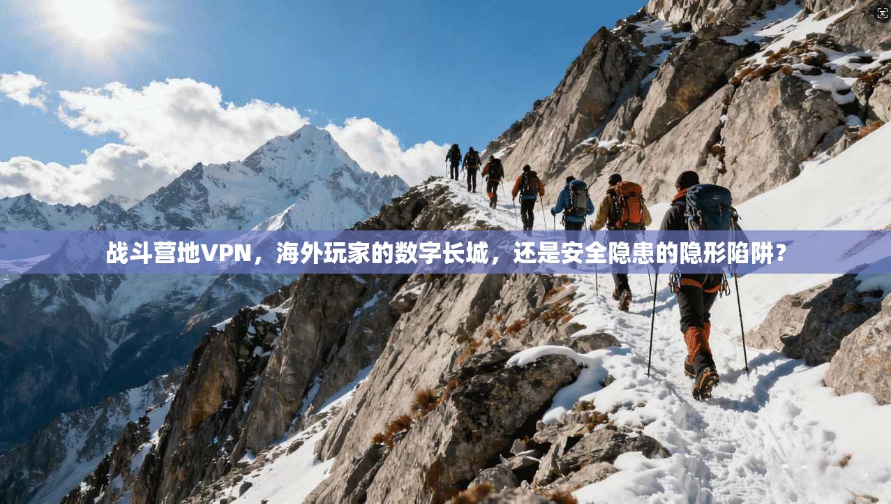 战斗营地VPN，海外玩家的数字长城，还是安全隐患的隐形陷阱？