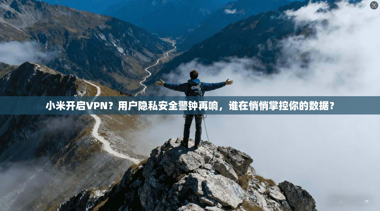 小米开启VPN？用户隐私安全警钟再响，谁在悄悄掌控你的数据？