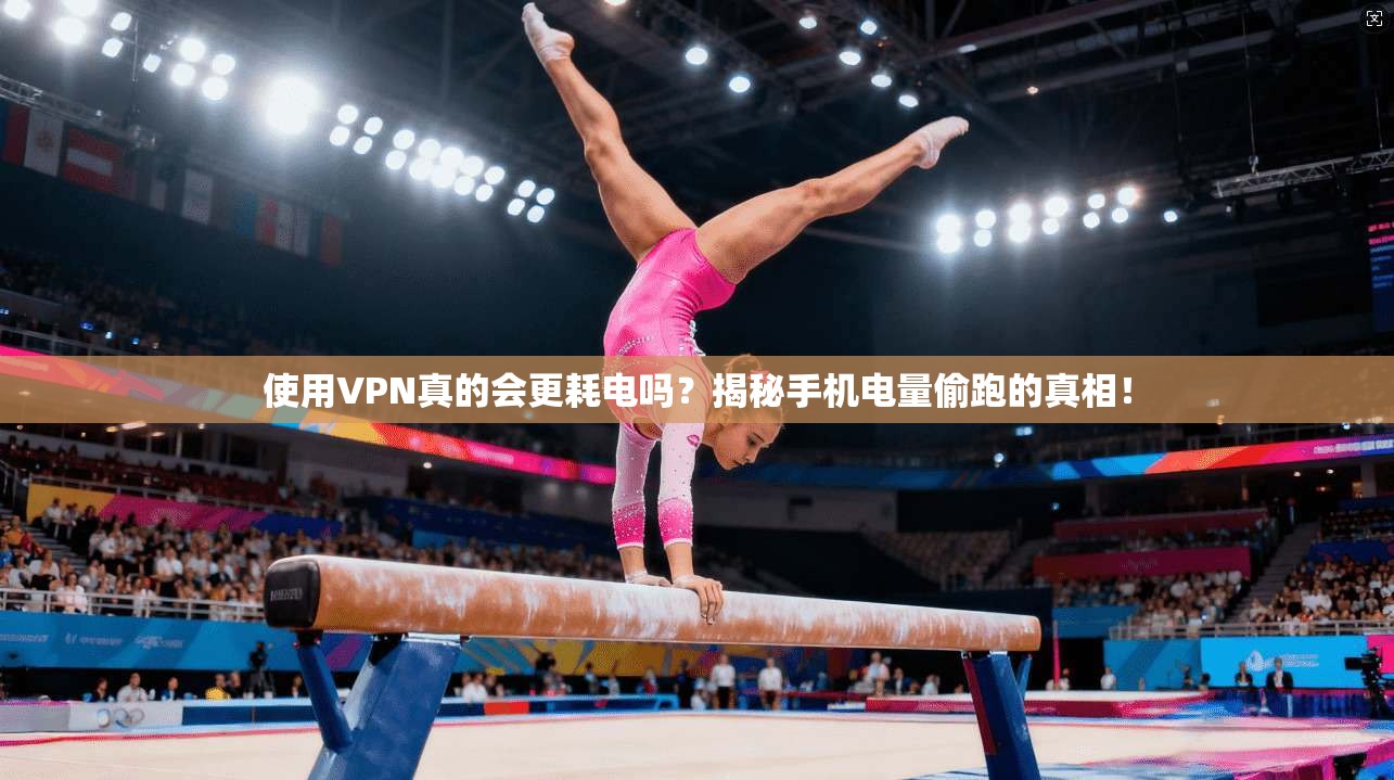 使用VPN真的会更耗电吗?揭秘手机电量偷跑的真相!