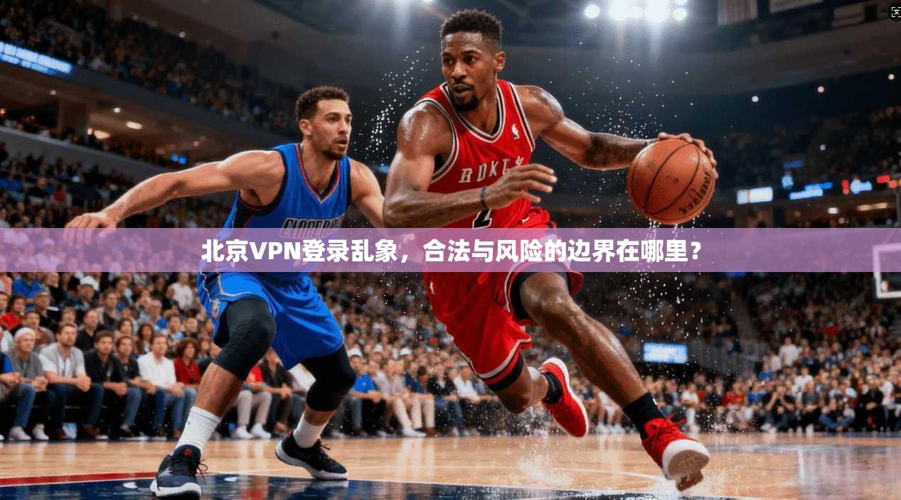北京VPN登录乱象，合法与风险的边界在哪里？