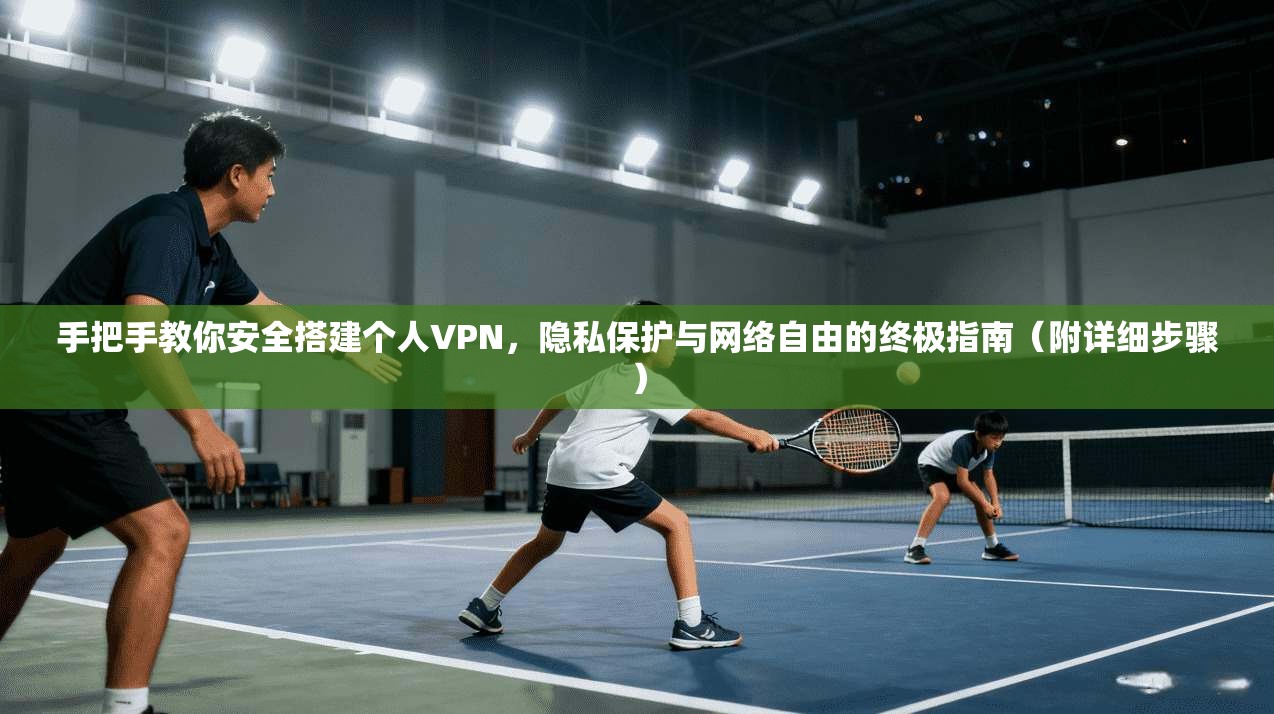 手把手教你安全搭建个人VPN，隐私保护与网络自由的终极指南（附详细步骤）