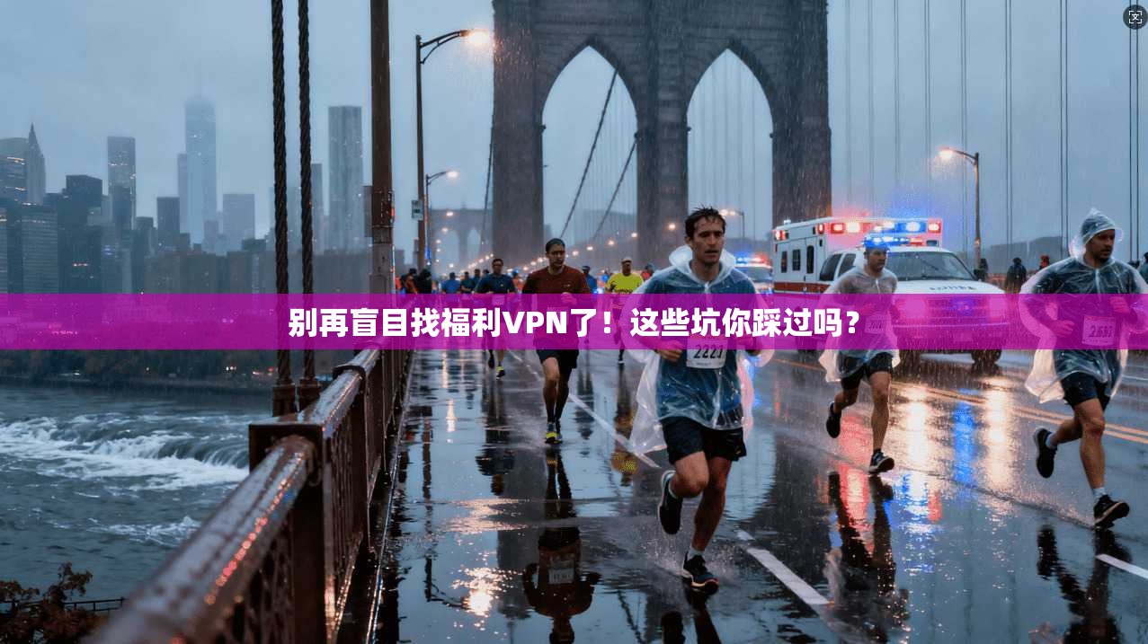 别再盲目找福利VPN了！这些坑你踩过吗？