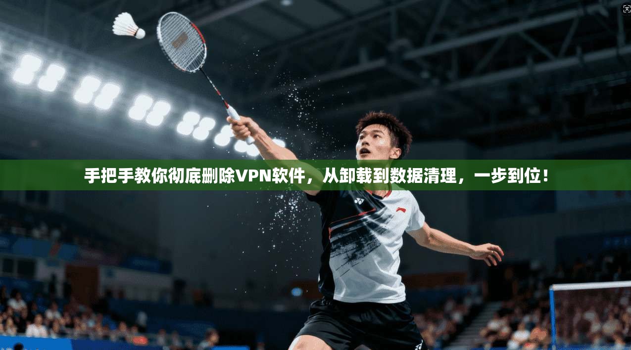 手把手教你彻底删除VPN软件，从卸载到数据清理，一步到位！