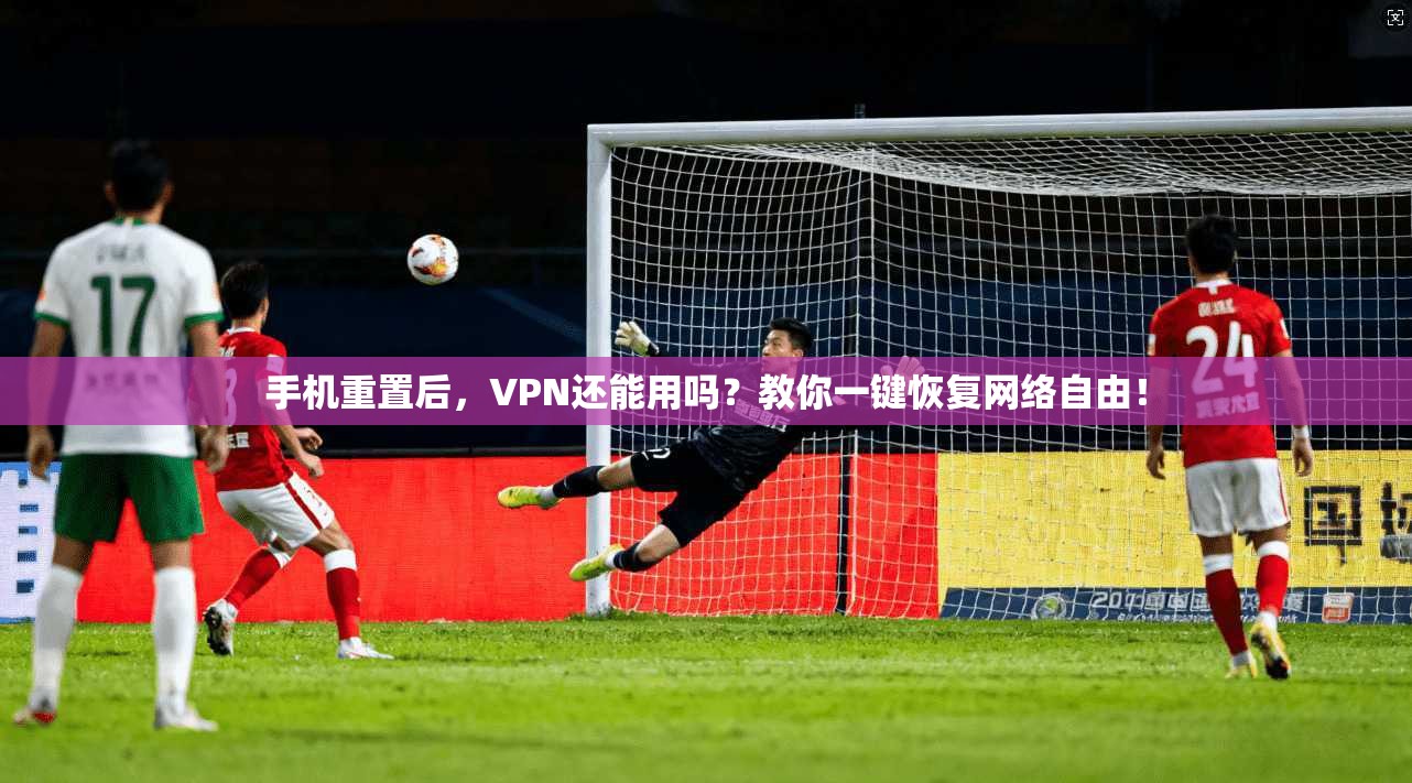 手机重置后，VPN还能用吗？教你一键恢复网络自由！