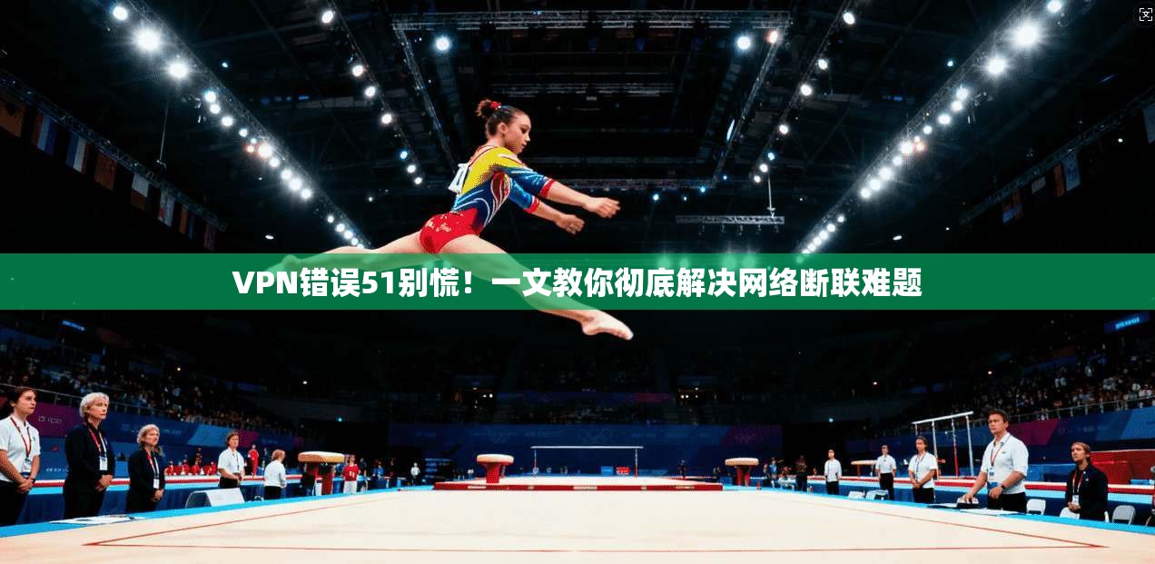 VPN错误51别慌！一文教你彻底解决网络断联难题