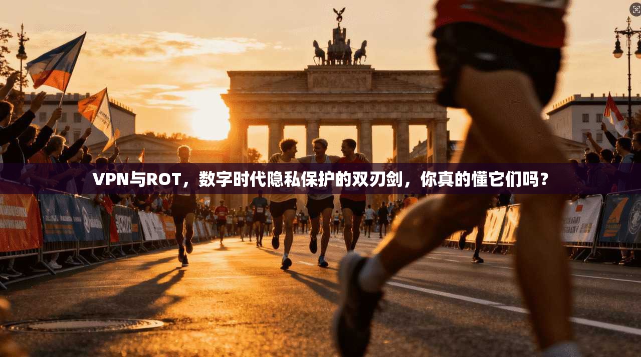 VPN与ROT,数字时代隐私保护的双刃剑,你真的懂它们吗?