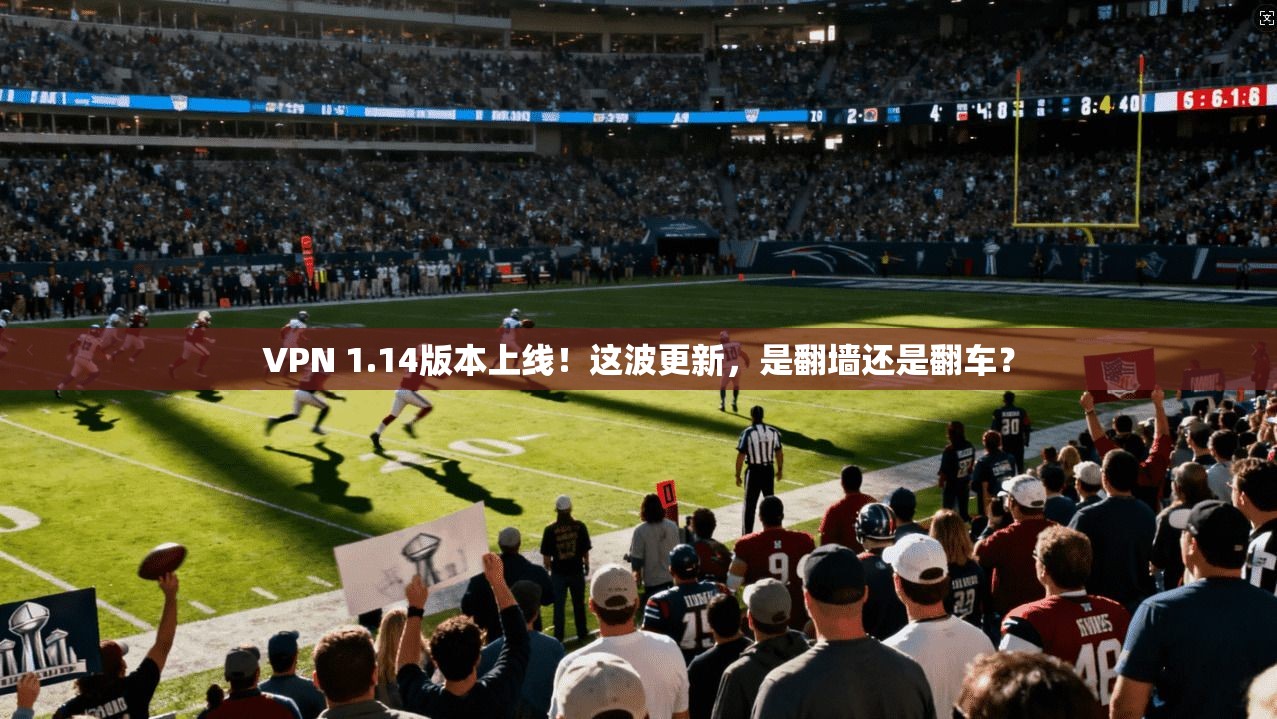VPN 1.14版本上线！这波更新，是翻墙还是翻车？