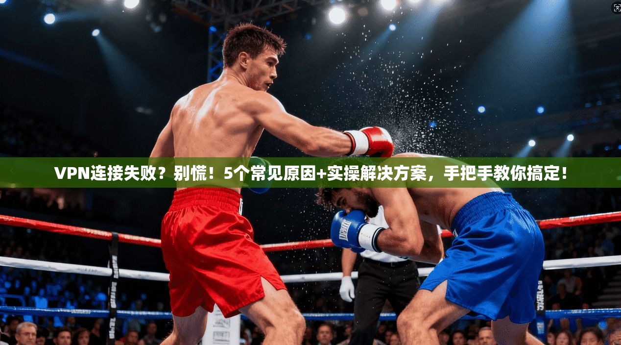 VPN连接失败？别慌！5个常见原因+实操解决方案，手把手教你搞定！