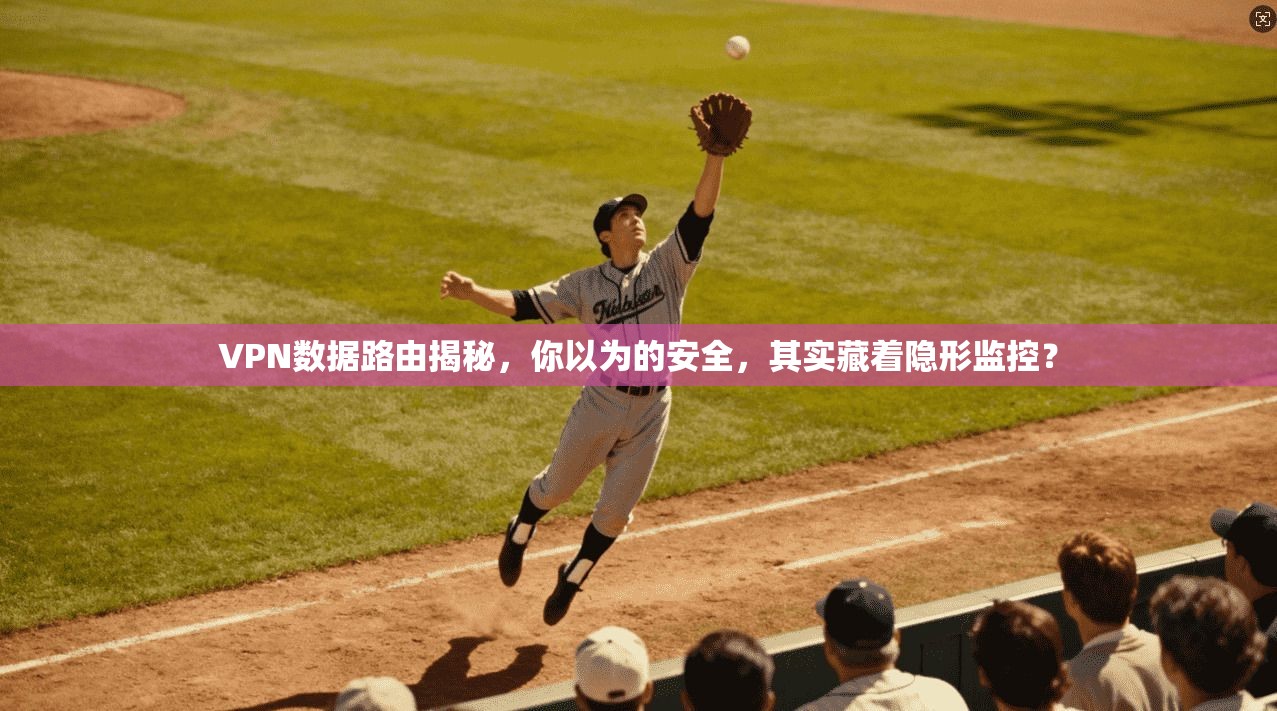 VPN数据路由揭秘，你以为的安全，其实藏着隐形监控？