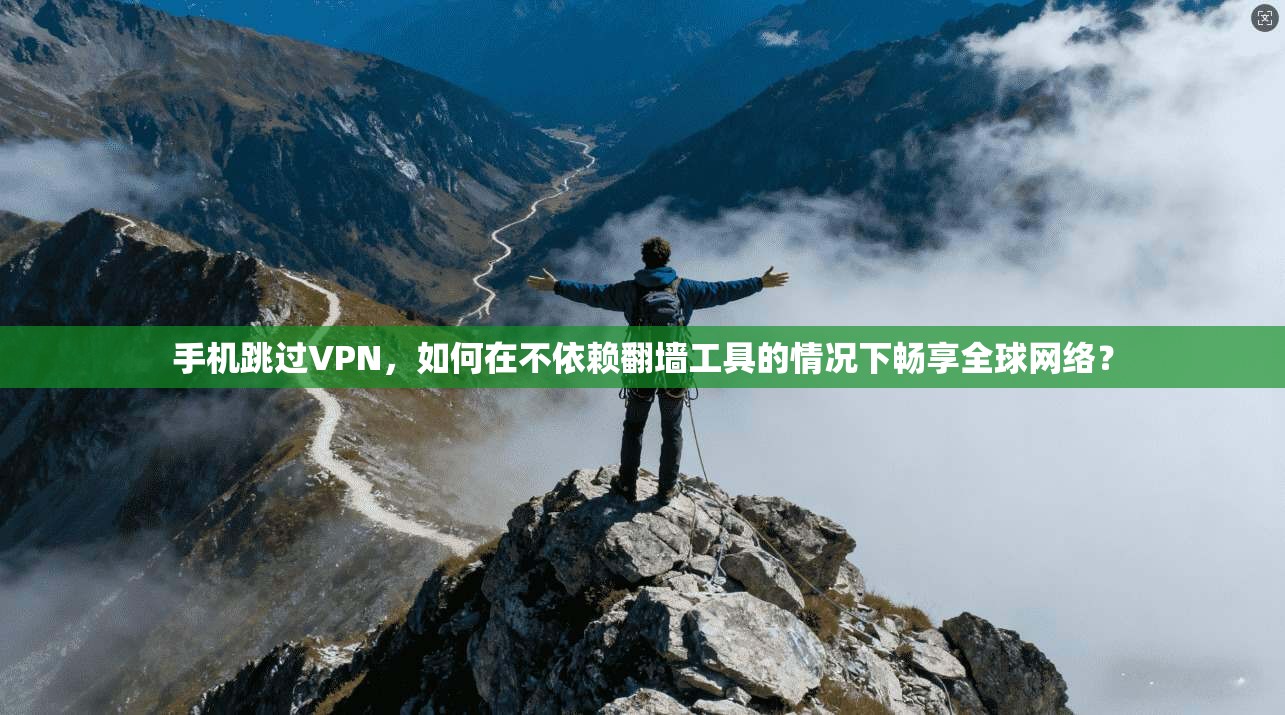 手机跳过VPN,如何在不依赖翻墙工具的情况下畅享全球网络?