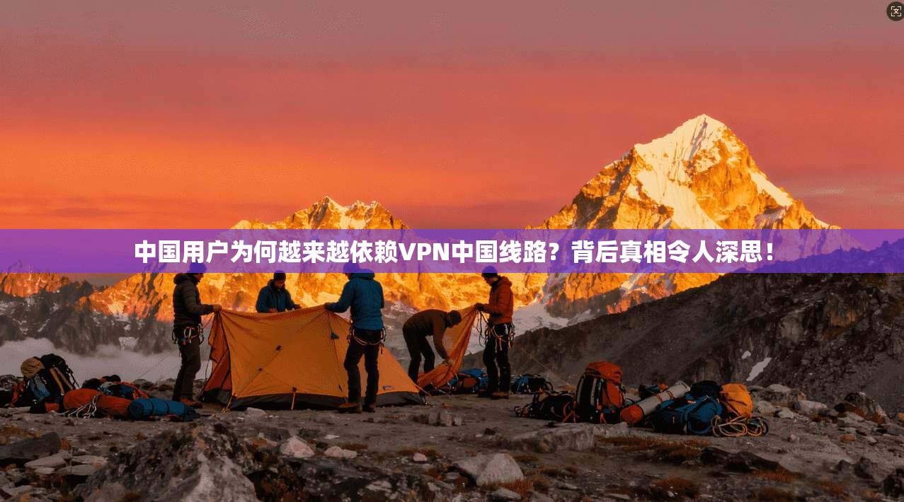 中国用户为何越来越依赖VPN中国线路？背后真相令人深思！