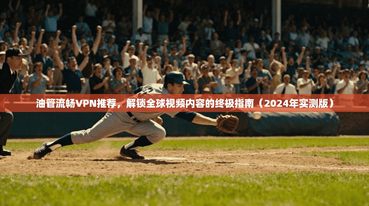 油管流畅VPN推荐,解锁全球视频内容的终极指南(2024年实测版)