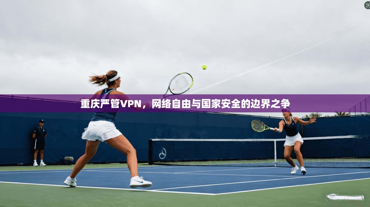 重庆严管VPN，网络自由与国家安全的边界之争