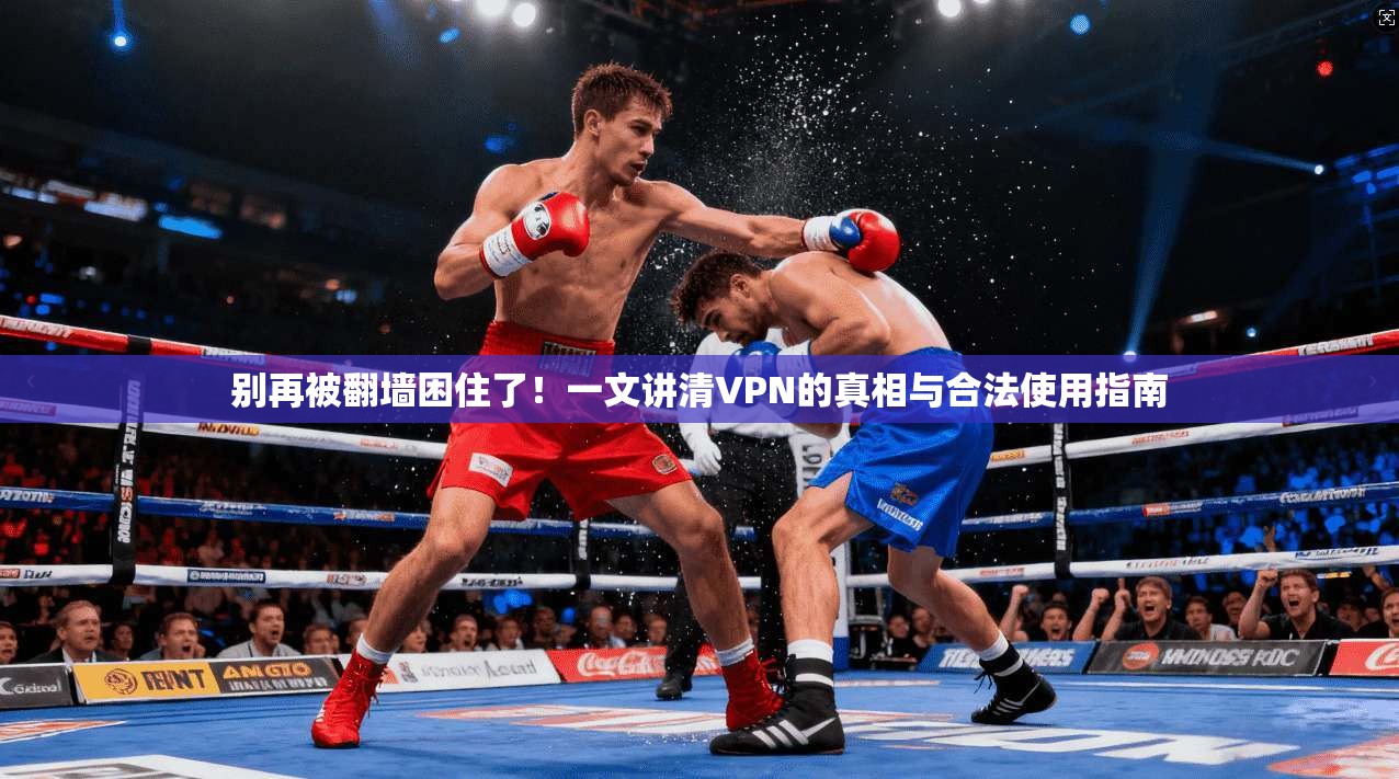 别再被翻墙困住了!一文讲清VPN的真相与合法使用指南