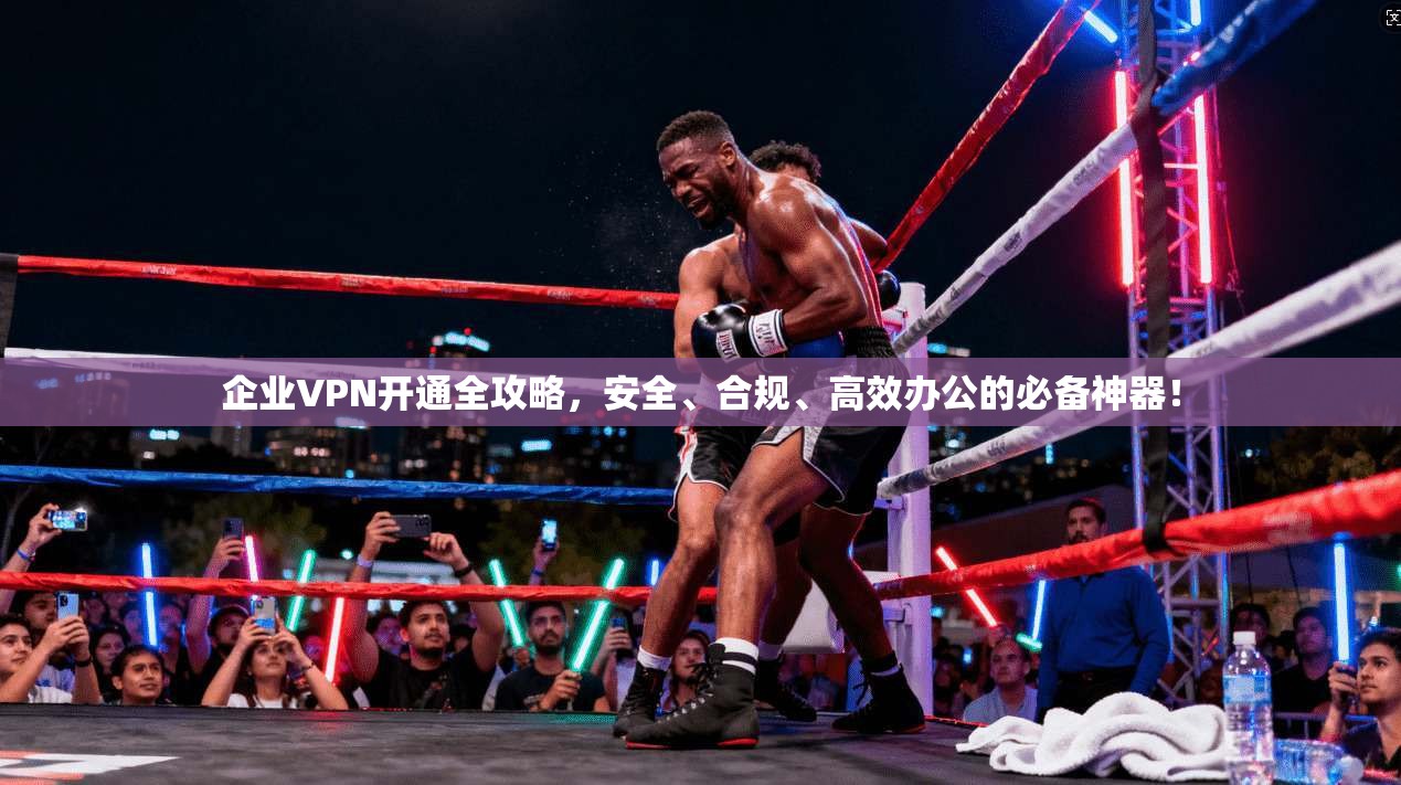 企业VPN开通全攻略，安全、合规、高效办公的必备神器！