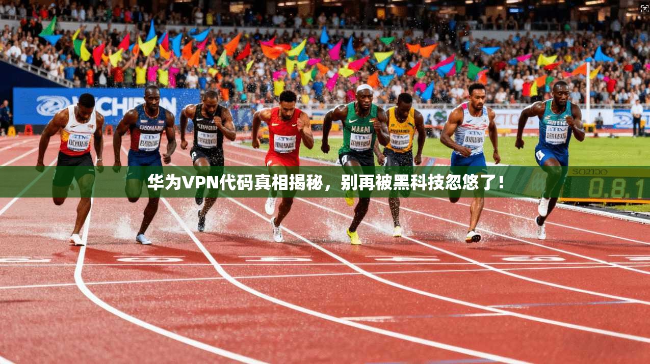 华为VPN代码真相揭秘,别再被黑科技忽悠了!