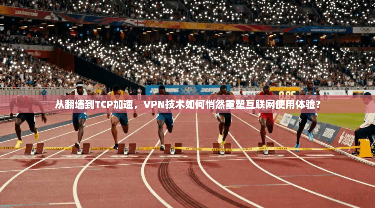从翻墙到TCP加速，VPN技术如何悄然重塑互联网使用体验？