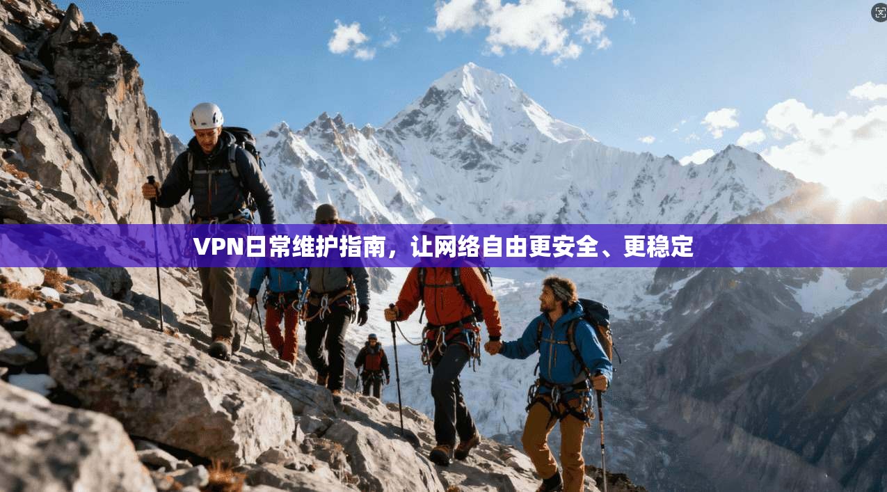 VPN日常维护指南，让网络自由更安全、更稳定