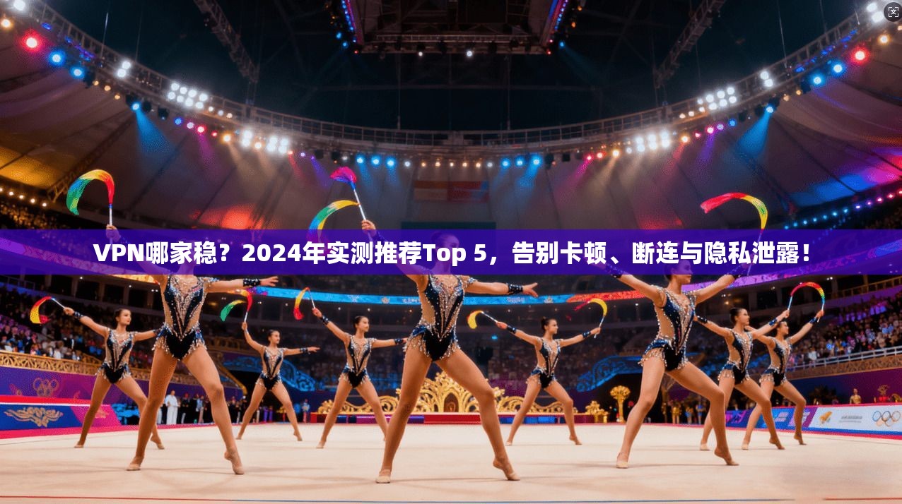 VPN哪家稳？2024年实测推荐Top 5，告别卡顿、断连与隐私泄露！