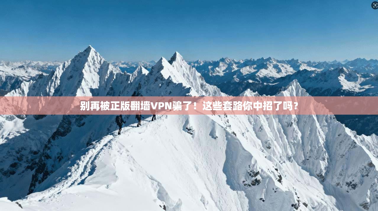 别再被正版翻墙VPN骗了！这些套路你中招了吗？