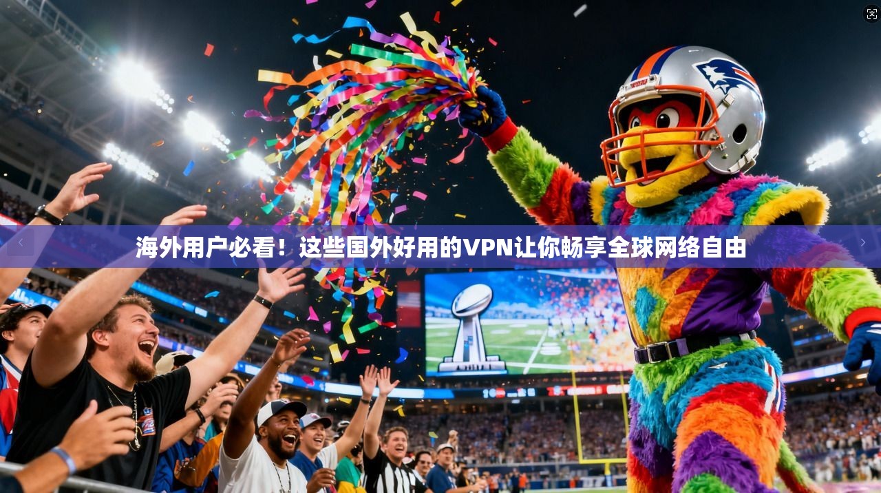 海外用户必看！这些国外好用的VPN让你畅享全球网络自由