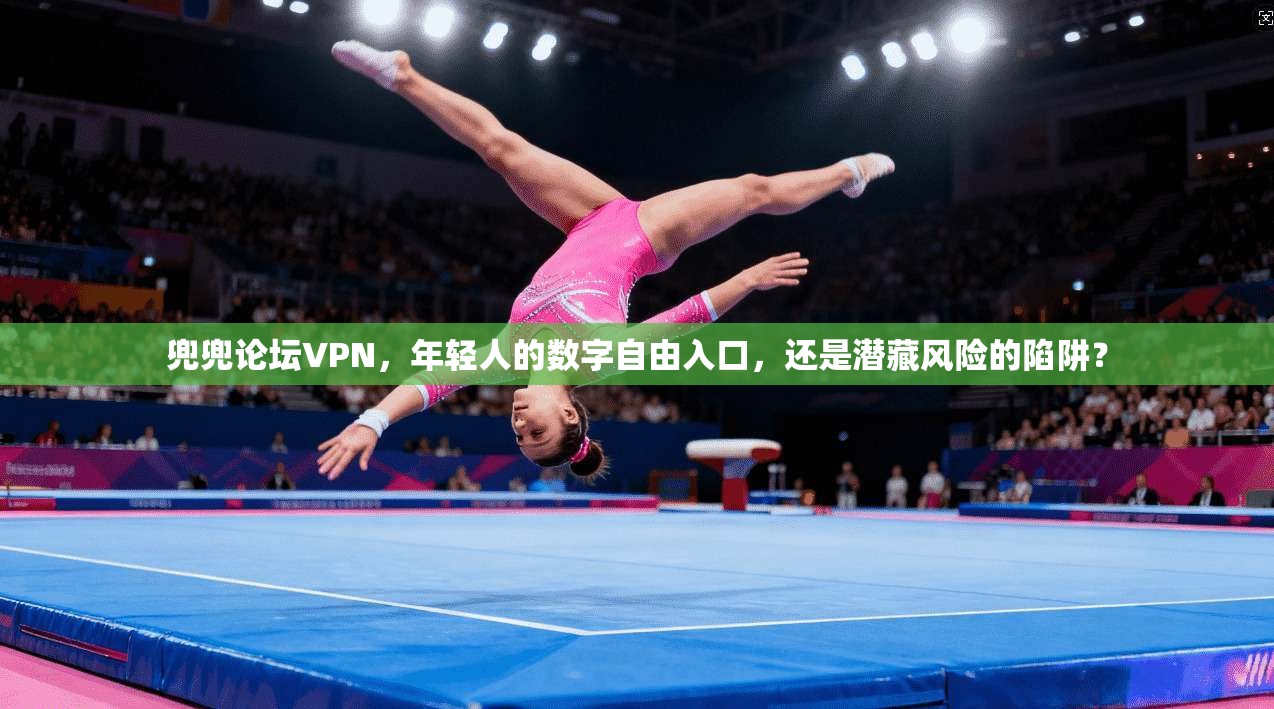 兜兜论坛VPN，年轻人的数字自由入口，还是潜藏风险的陷阱？