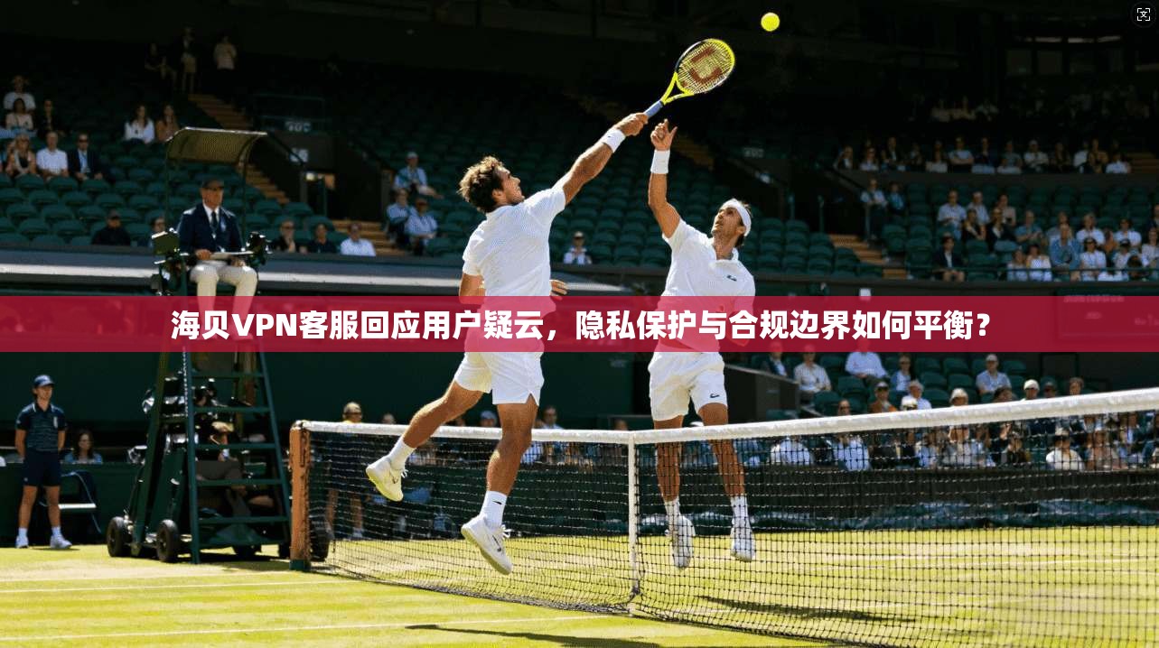 海贝VPN客服回应用户疑云，隐私保护与合规边界如何平衡？