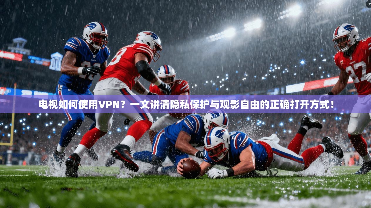 电视如何使用VPN？一文讲清隐私保护与观影自由的正确打开方式！