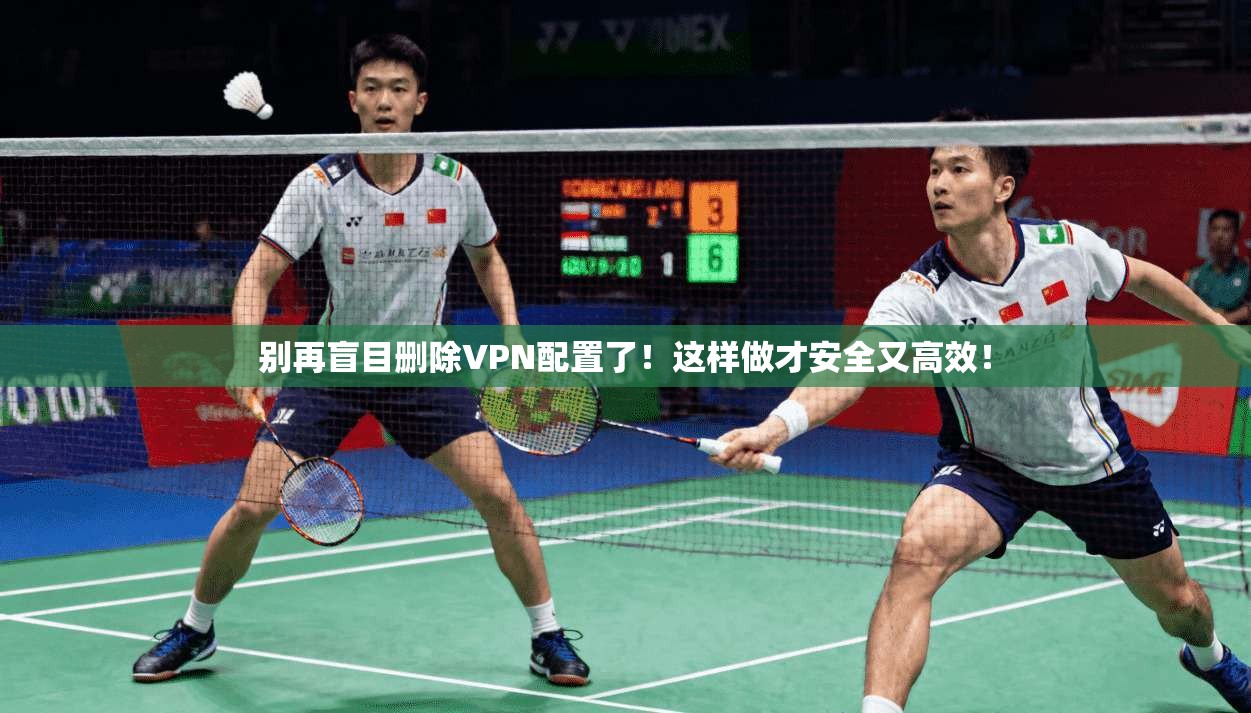 别再盲目删除VPN配置了！这样做才安全又高效！