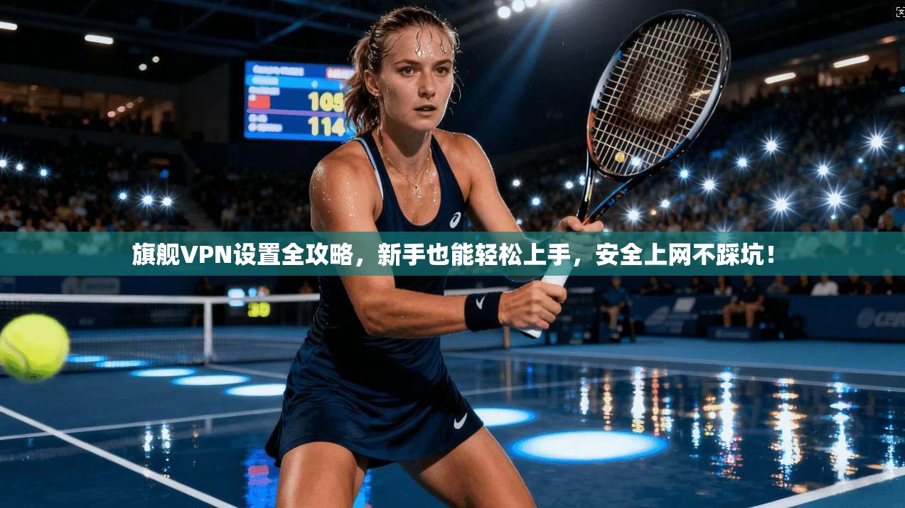 旗舰VPN设置全攻略，新手也能轻松上手，安全上网不踩坑！