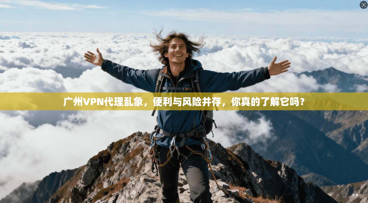 广州VPN代理乱象，便利与风险并存，你真的了解它吗？