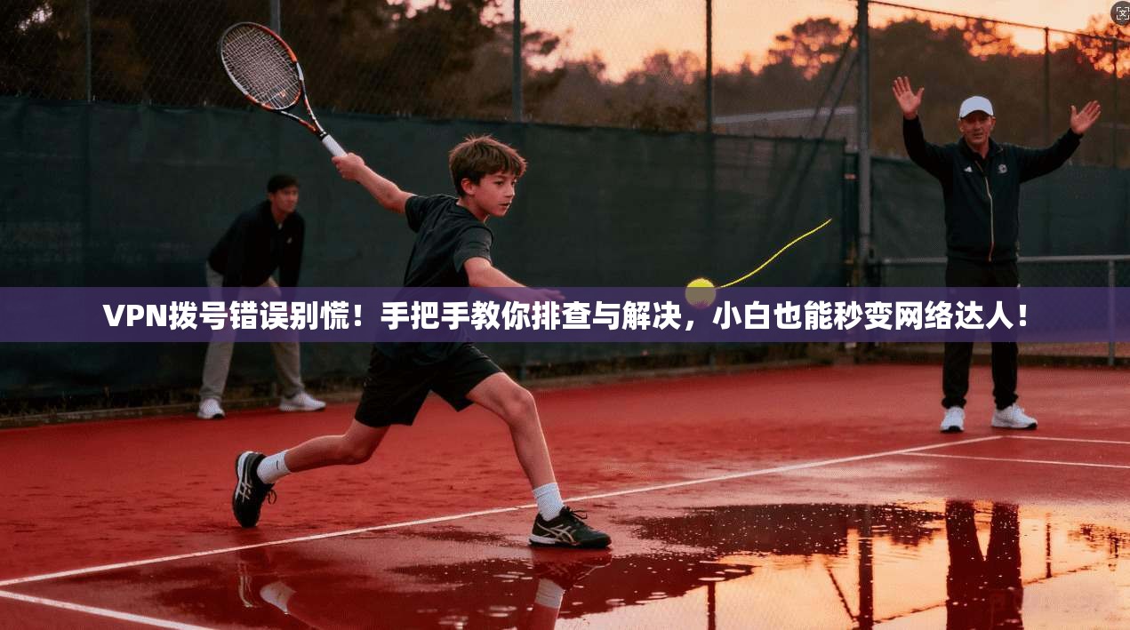 VPN拨号错误别慌！手把手教你排查与解决，小白也能秒变网络达人！