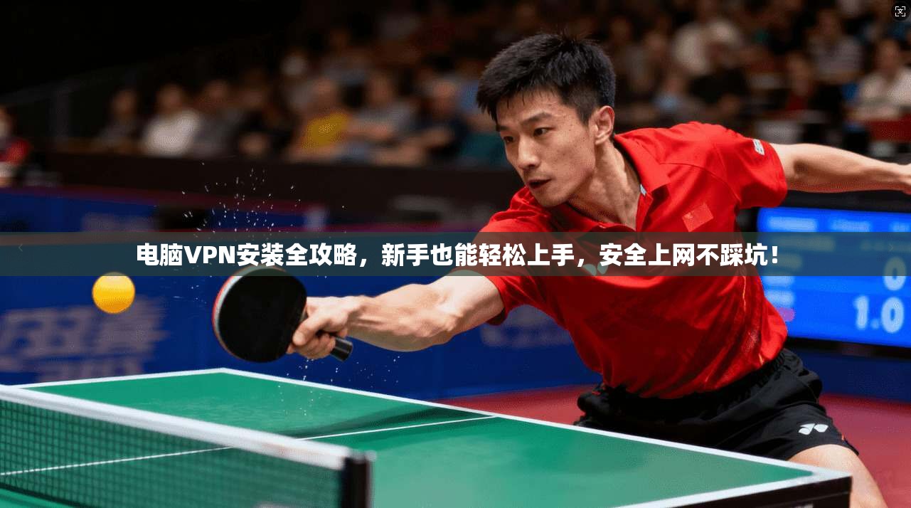 电脑VPN安装全攻略，新手也能轻松上手，安全上网不踩坑！