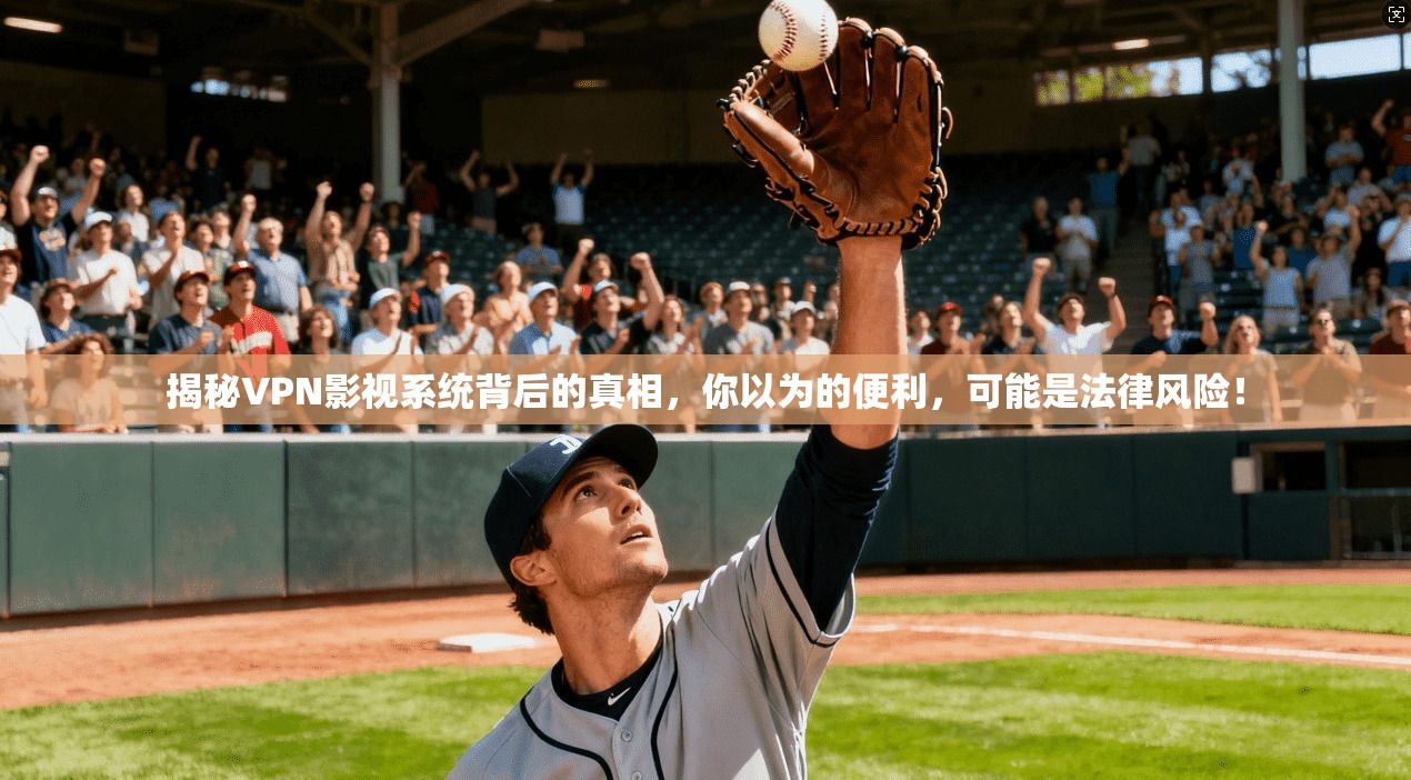 揭秘VPN影视系统背后的真相，你以为的便利，可能是法律风险！