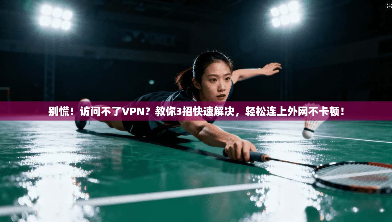 别慌！访问不了VPN？教你3招快速解决，轻松连上外网不卡顿！