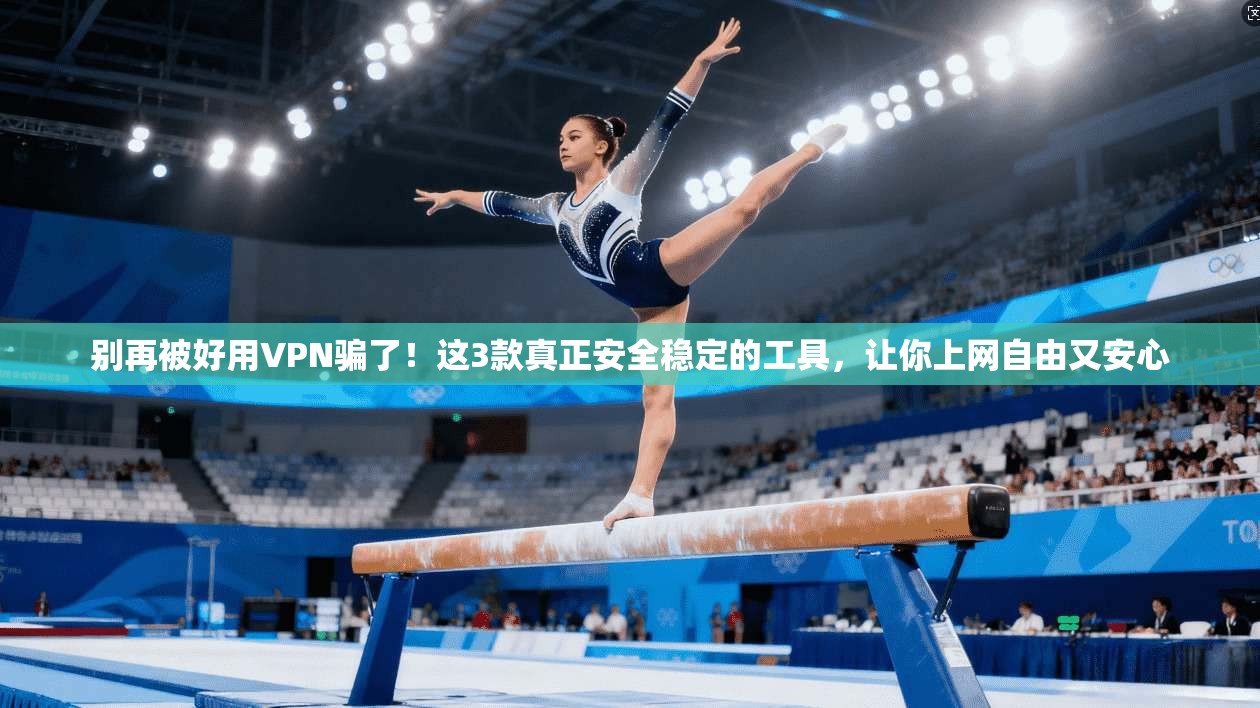 别再被好用VPN骗了！这3款真正安全稳定的工具，让你上网自由又安心