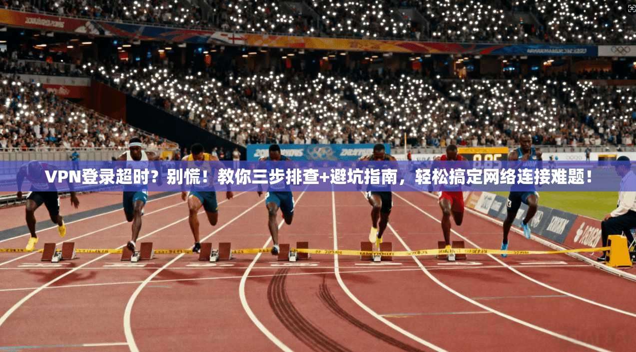 VPN登录超时？别慌！教你三步排查+避坑指南，轻松搞定网络连接难题！