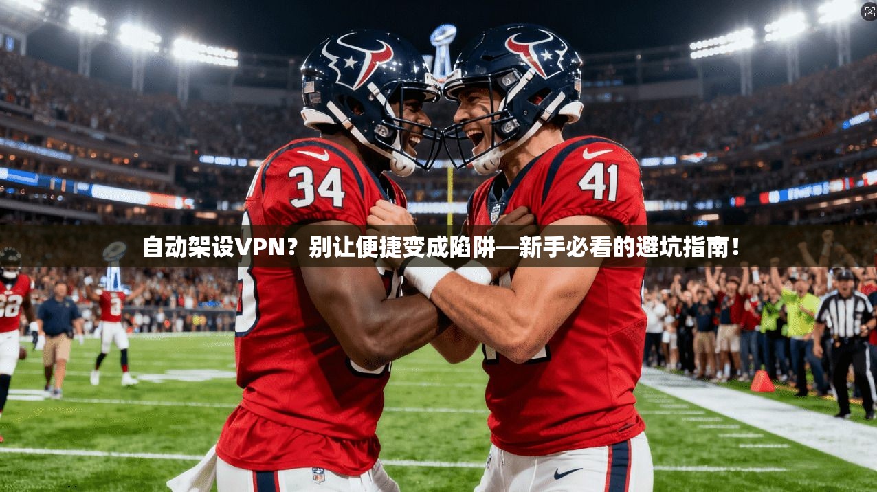 自动架设VPN?别让便捷变成陷阱—新手必看的避坑指南!