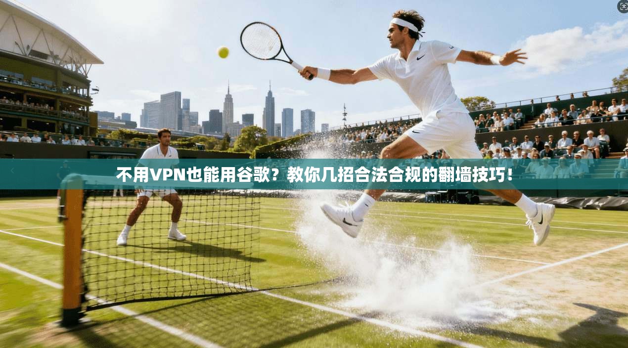 不用VPN也能用谷歌？教你几招合法合规的翻墙技巧！