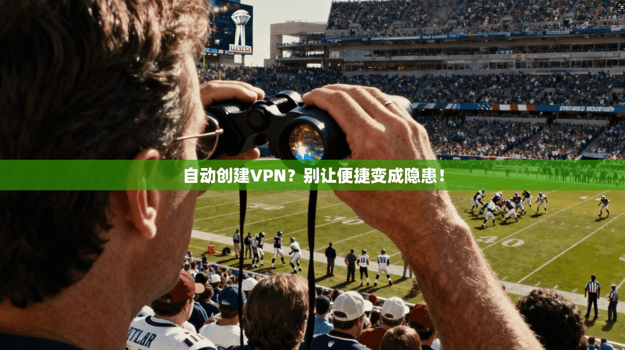 自动创建VPN？别让便捷变成隐患！