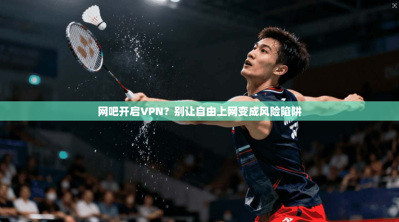 网吧开启VPN？别让自由上网变成风险陷阱