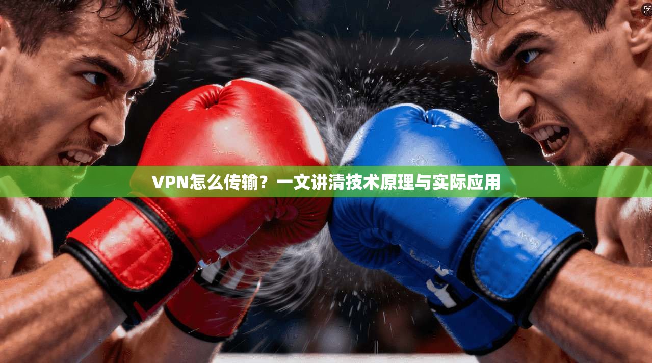 VPN怎么传输？一文讲清技术原理与实际应用