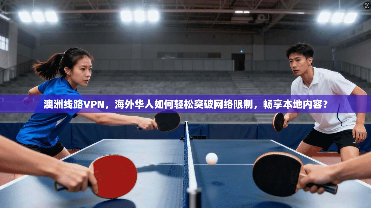 澳洲线路VPN，海外华人如何轻松突破网络限制，畅享本地内容？