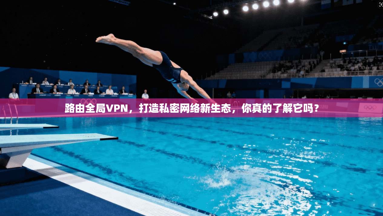 路由全局VPN，打造私密网络新生态，你真的了解它吗？
