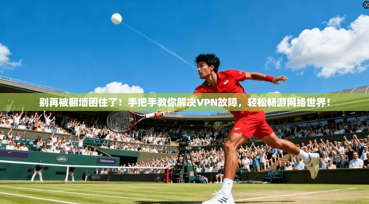 别再被翻墙困住了!手把手教你解决VPN故障,轻松畅游网络世界!
