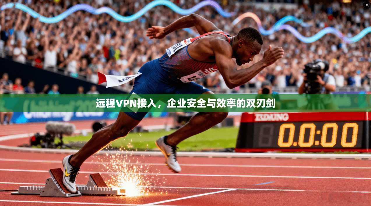 远程VPN接入，企业安全与效率的双刃剑