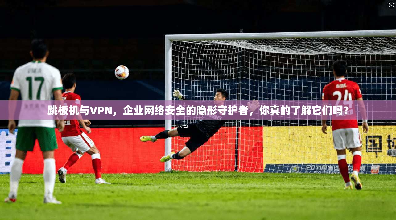 跳板机与VPN，企业网络安全的隐形守护者，你真的了解它们吗？