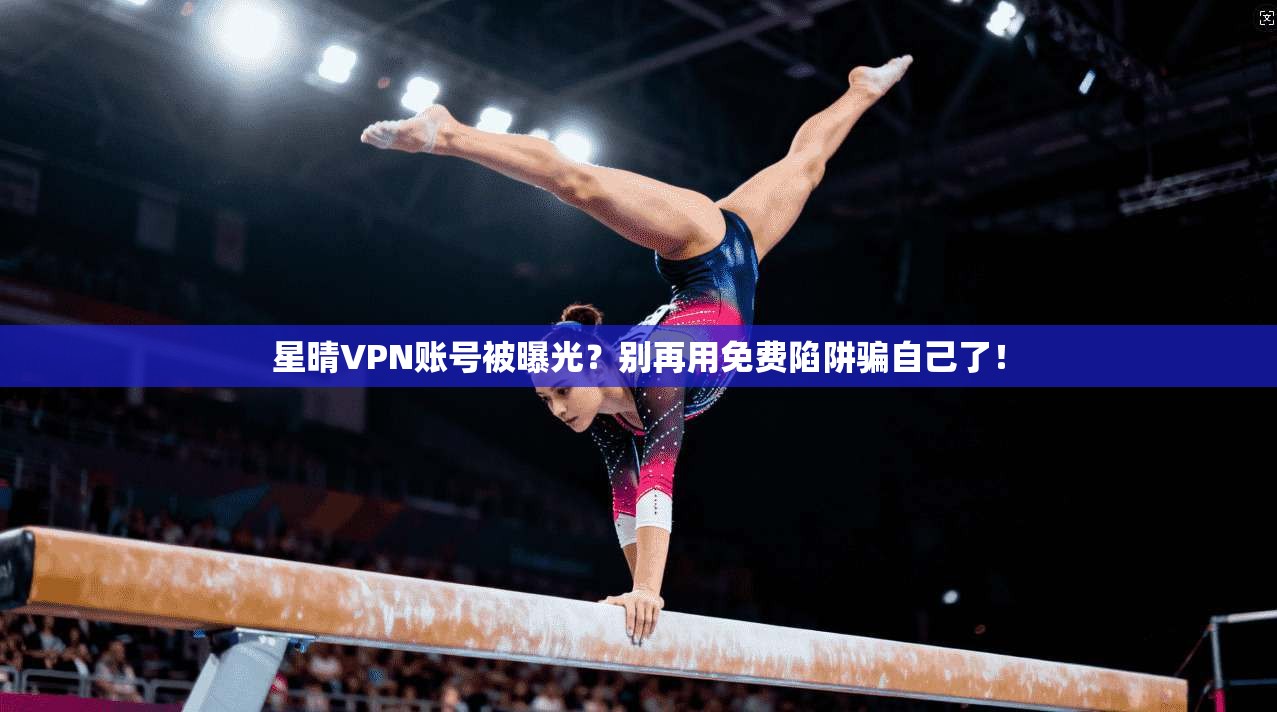 星晴VPN账号被曝光？别再用免费陷阱骗自己了！